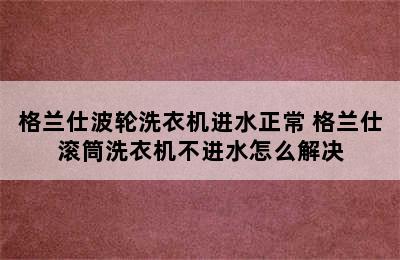 格兰仕波轮洗衣机进水正常 格兰仕滚筒洗衣机不进水怎么解决